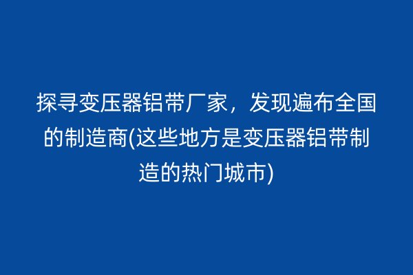 探尋變壓器鋁帶廠家，發(fā)現(xiàn)遍布全國的制造商(這些地方是變壓器鋁帶制造的熱門城市)